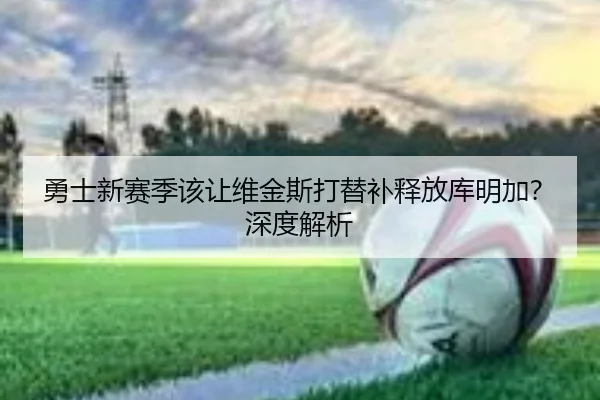 勇士新赛季该让维金斯打替补释放库明加？深度解析